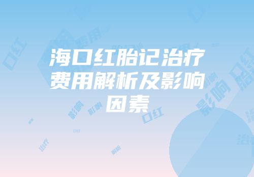 海口红胎记治疗费用解析及影响因素