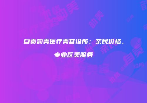 自贡韵美医疗美容诊所：亲民价格，专业医美服务