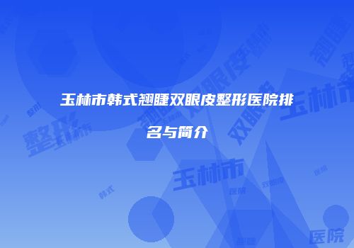 玉林市韩式翘睫双眼皮整形医院排名与简介