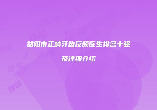 益阳市正畸牙齿反颌医生排名十强及详细介绍