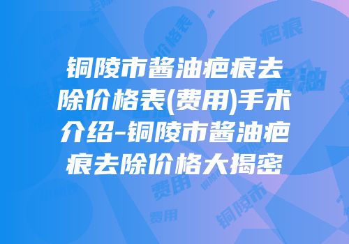 铜陵市酱油疤痕去除价格表(费用)手术介绍-铜陵市酱油疤痕去除价格大揭密