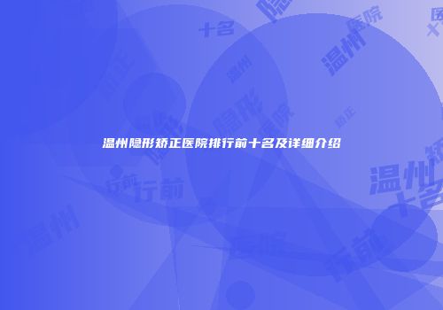 温州隐形矫正医院排行前十名及详细介绍