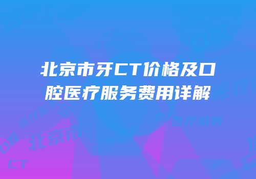 北京市牙CT价格及口腔医疗服务费用详解