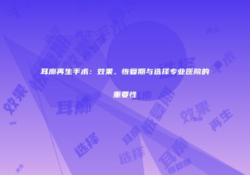 耳廓再生手术：效果、恢复期与选择专业医院的重要性