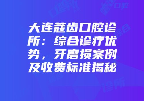 大连蔻齿口腔诊所：综合诊疗优势，牙磨损案例及收费标准揭秘