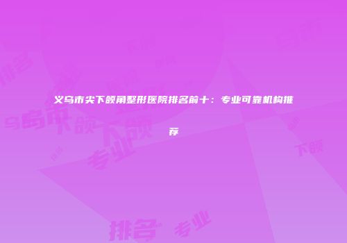 义乌市尖下颌角整形医院排名前十：专业可靠机构推荐