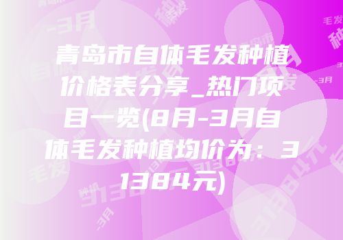 青岛市自体毛发种植价格表分享_热门项目一览(8月-3月自体毛发种植均价为：31384元)
