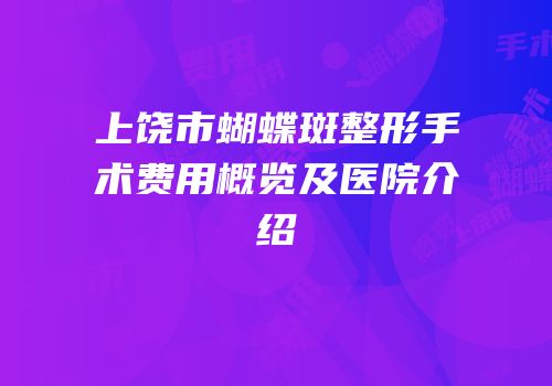 上饶市蝴蝶斑整形手术费用概览及医院介绍