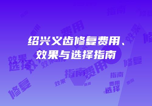 绍兴义齿修复费用、效果与选择指南