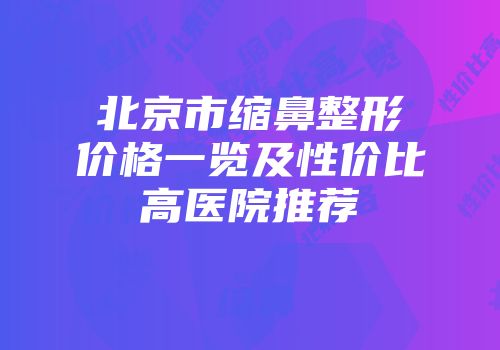 北京市缩鼻整形价格一览及性价比高医院推荐
