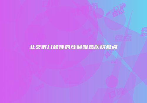 北京市口碑佳的线调隆鼻医院盘点