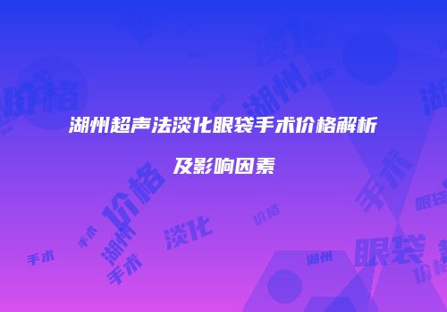 湖州超声法淡化眼袋手术价格解析及影响因素
