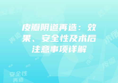 皮瓣阴道再造：效果、安全性及术后注意事项详解