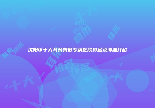 沈阳市十大耳朵畸形专科医院排名及详细介绍