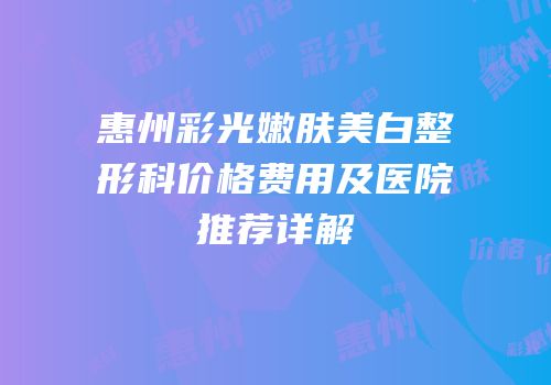 惠州彩光嫩肤美白整形科价格费用及医院推荐详解