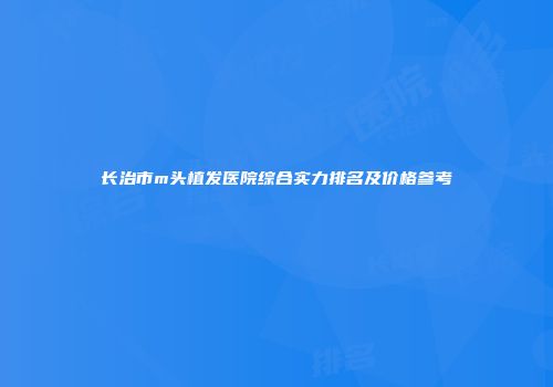 长治市m头植发医院综合实力排名及价格参考