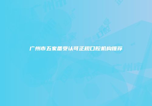 广州市五家备受认可正规口腔机构推荐