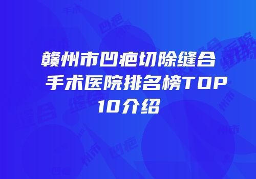 赣州市凹疤切除缝合手术医院排名榜TOP10介绍