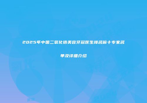 2025年中国二氧化锆美容牙冠医生排名前十专家名单及详细介绍