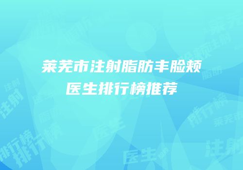 莱芜市注射脂肪丰脸颊医生排行榜推荐