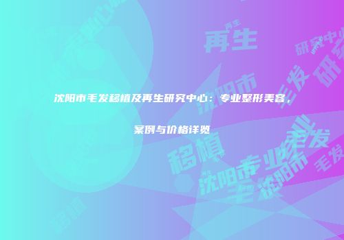 沈阳市毛发移植及再生研究中心：专业整形美容，案例与价格详览