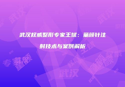 武汉权威整形专家王斌：童颜针注射技术与案例解析