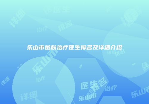 乐山市嫩肤治疗医生排名及详细介绍