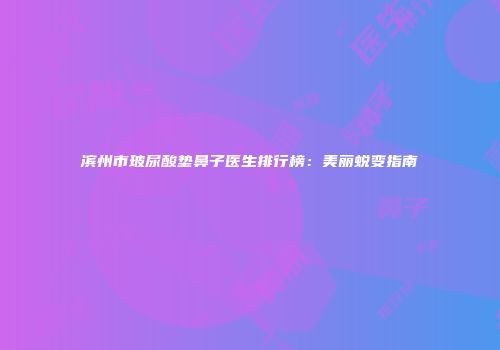 滨州市玻尿酸垫鼻子医生排行榜：美丽蜕变指南