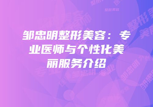 邹忠明整形美容：专业医师与个性化美丽服务介绍