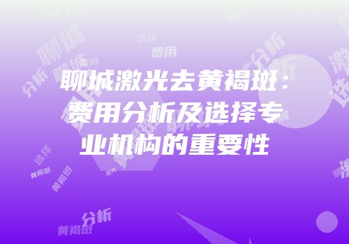 聊城激光去黄褐斑：费用分析及选择专业机构的重要性