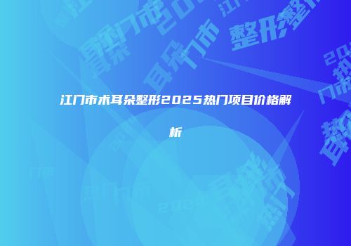 江门市术耳朵整形2025热门项目价格解析