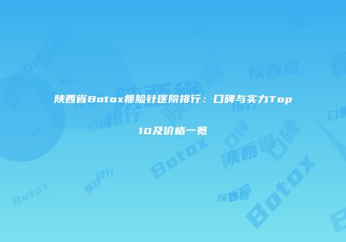 陕西省Botox瘦脸针医院排行：口碑与实力Top10及价格一览