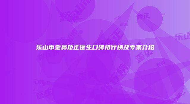 乐山市歪鼻矫正医生口碑排行榜及专家介绍