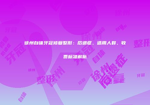 徐州自体牙冠修复整形：后遗症、适用人群、收费标准解析