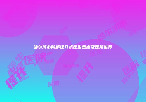哈尔滨市臀部提升术医生盘点及医院推荐