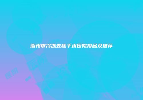 衢州市冷冻去痣手术医院排名及推荐