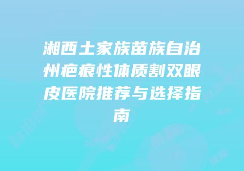 湘西土家族苗族自治州疤痕性体质割双眼皮医院推荐与选择指南