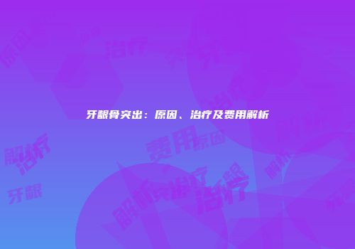 牙龈骨突出：原因、治疗及费用解析