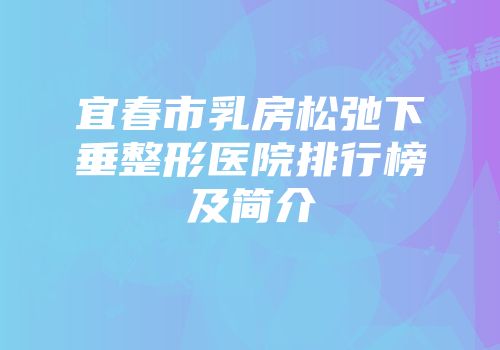 宜春市乳房松弛下垂整形医院排行榜及简介