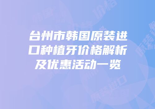 台州市韩国原装进口种植牙价格解析及优惠活动一览