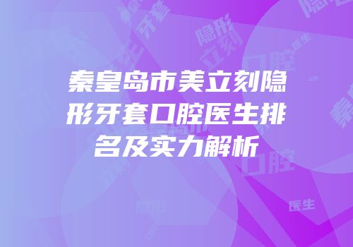 秦皇岛市美立刻隐形牙套口腔医生排名及实力解析