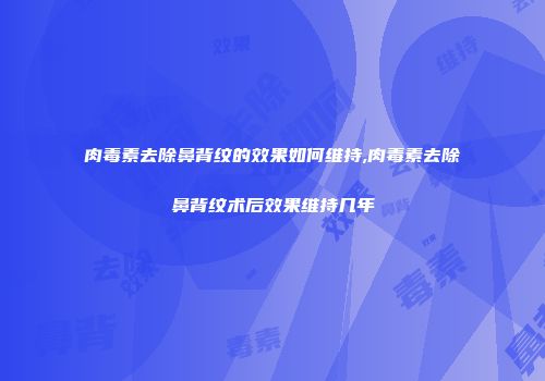 肉毒素去除鼻背纹的效果如何维持,肉毒素去除鼻背纹术后效果维持几年