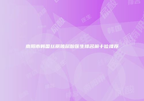 南阳市韩国丝丽玻尿酸医生排名前十位推荐