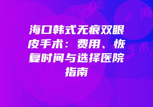 海口韩式无痕双眼皮手术：费用、恢复时间与选择医院指南