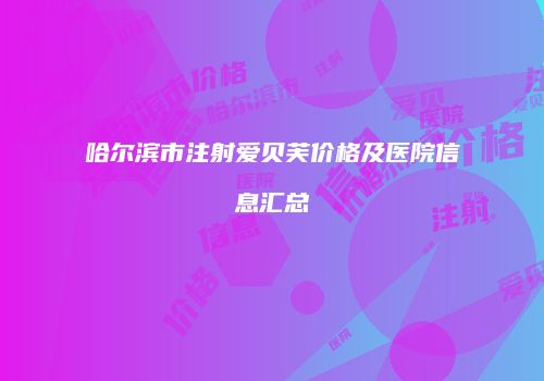 哈尔滨市注射爱贝芙价格及医院信息汇总