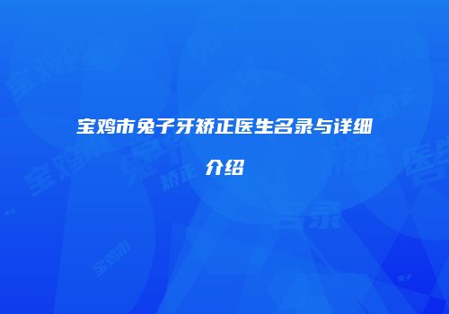 宝鸡市兔子牙矫正医生名录与详细介绍
