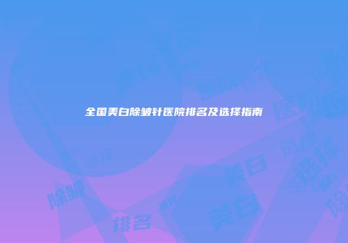全国美白除皱针医院排名及选择指南