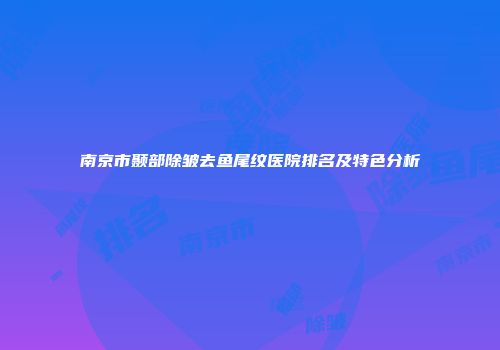 南京市颞部除皱去鱼尾纹医院排名及特色分析