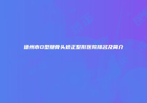 德州市O型腿骨头矫正整形医院排名及简介