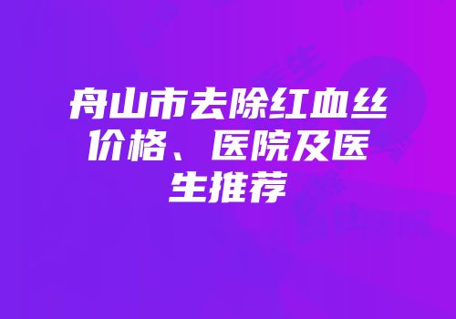 舟山市去除红血丝价格、医院及医生推荐